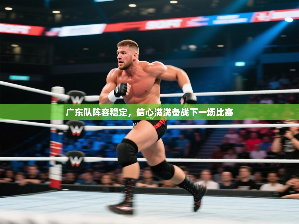 广东队阵容稳定，信心满满备战下一场比赛  第1张