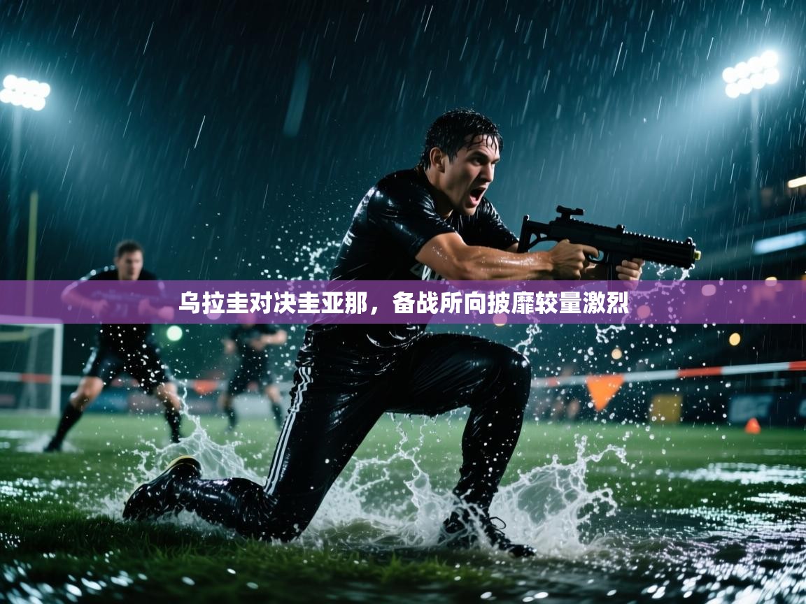 乌拉圭对决圭亚那，备战所向披靡较量激烈