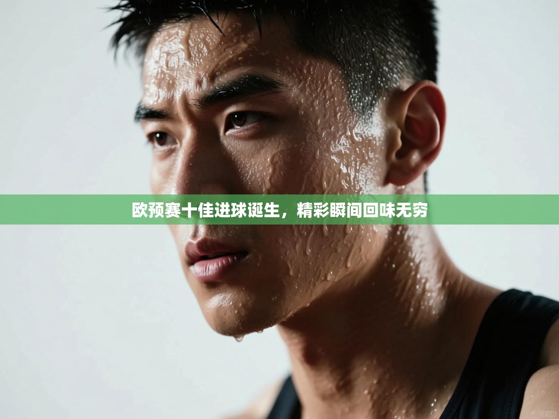 欧预赛十佳进球诞生,精彩瞬间回味无穷