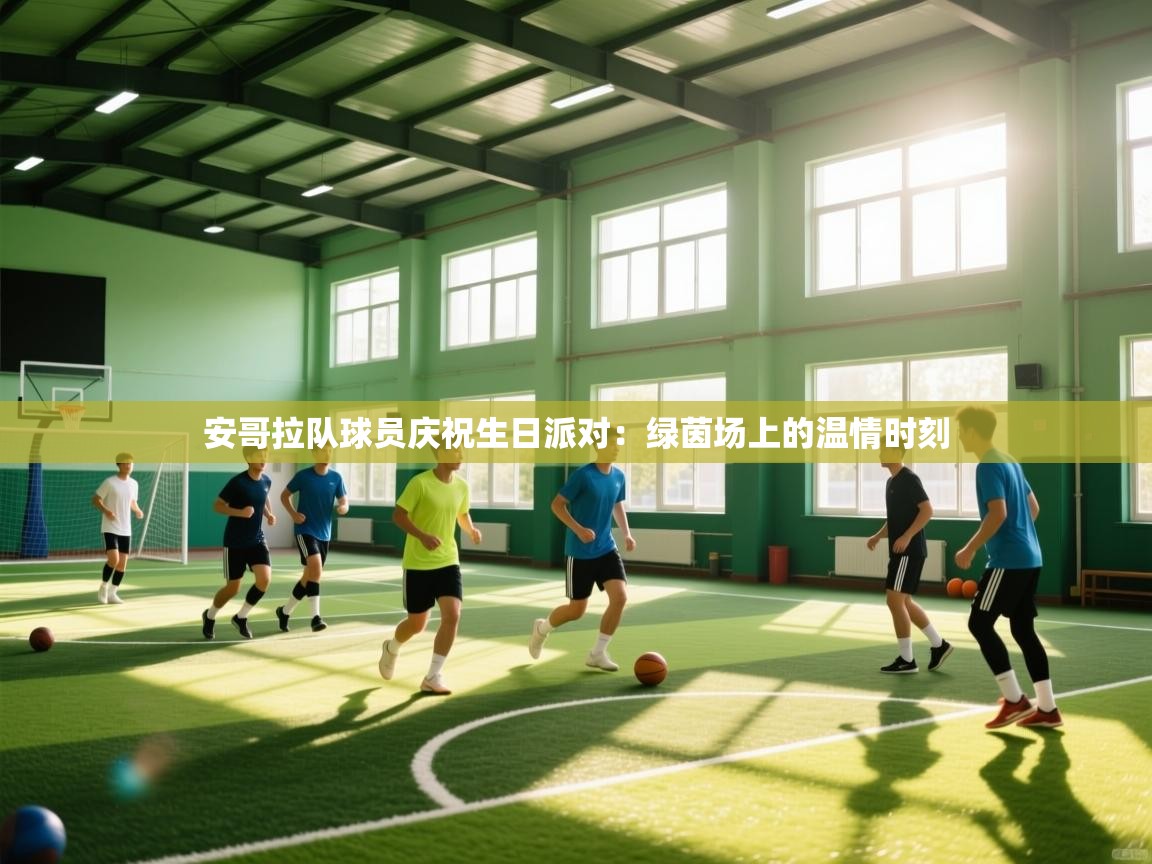 安哥拉队球员庆祝生日派对：绿茵场上的温情时刻