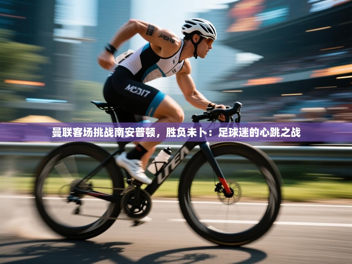 曼联客场挑战南安普顿，胜负未卜：足球迷的心跳之战  第1张