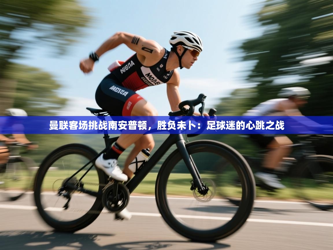 曼联客场挑战南安普顿，胜负未卜：足球迷的心跳之战  第2张