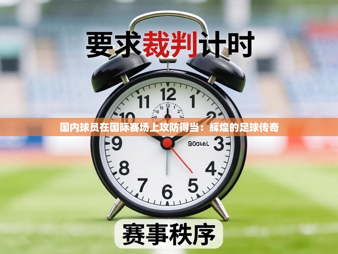 国内球员在国际赛场上攻防得当:辉煌的足球传奇