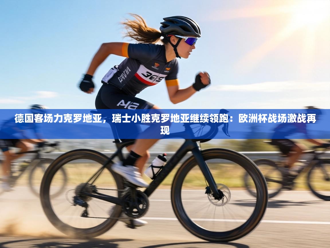 德国客场力克罗地亚，瑞士小胜克罗地亚继续领跑：欧洲杯战场激战再现