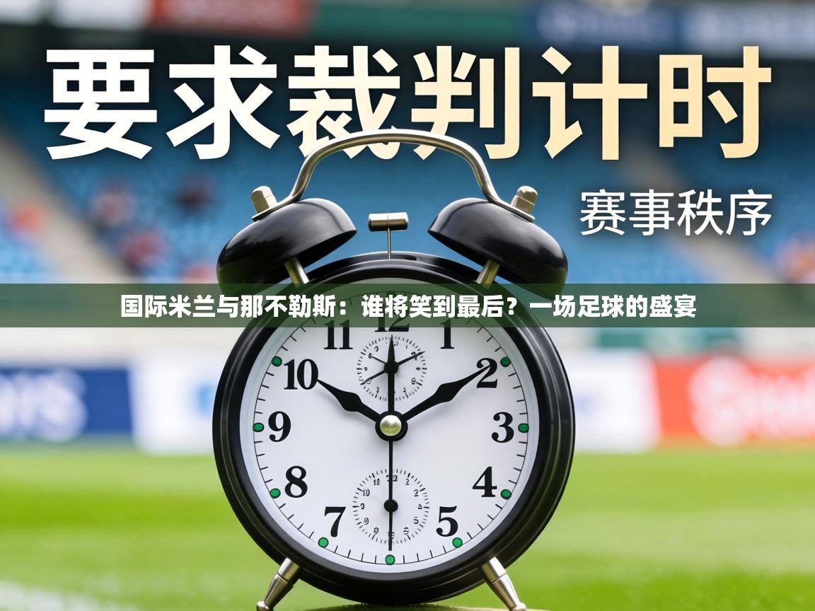 国际米兰与那不勒斯：谁将笑到最后？一场足球的盛宴  第2张