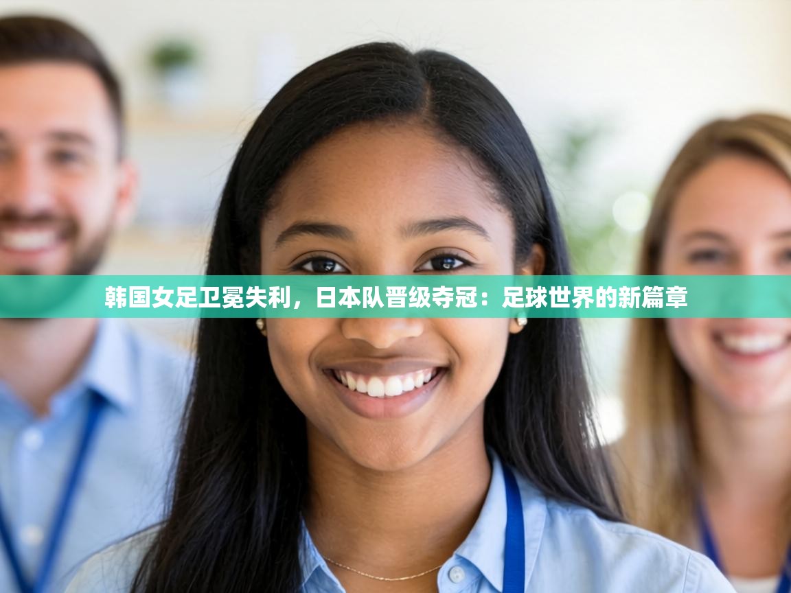 韩国女足卫冕失利，日本队晋级夺冠：足球世界的新篇章