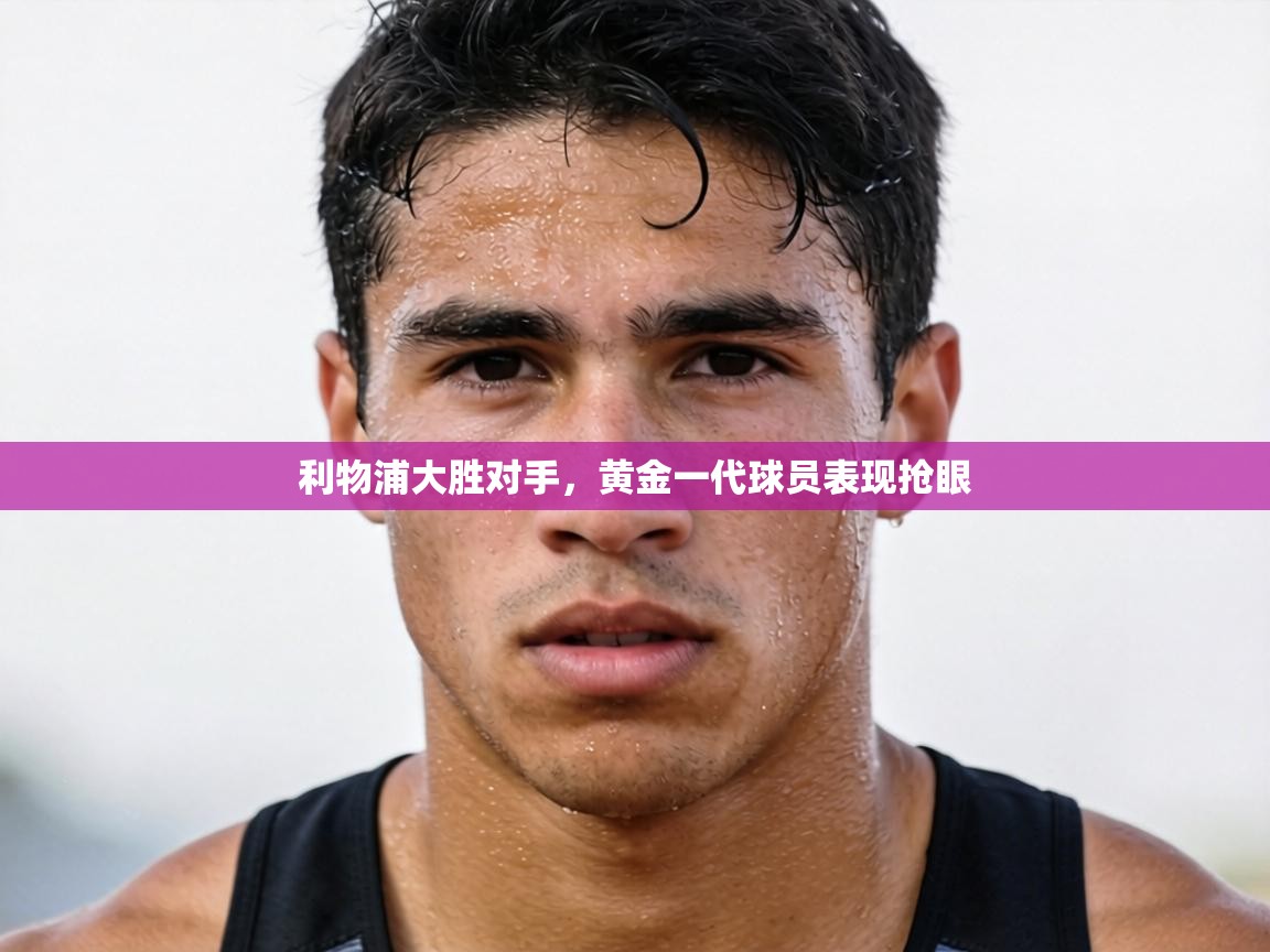 利物浦大胜对手，黄金一代球员表现抢眼  第1张