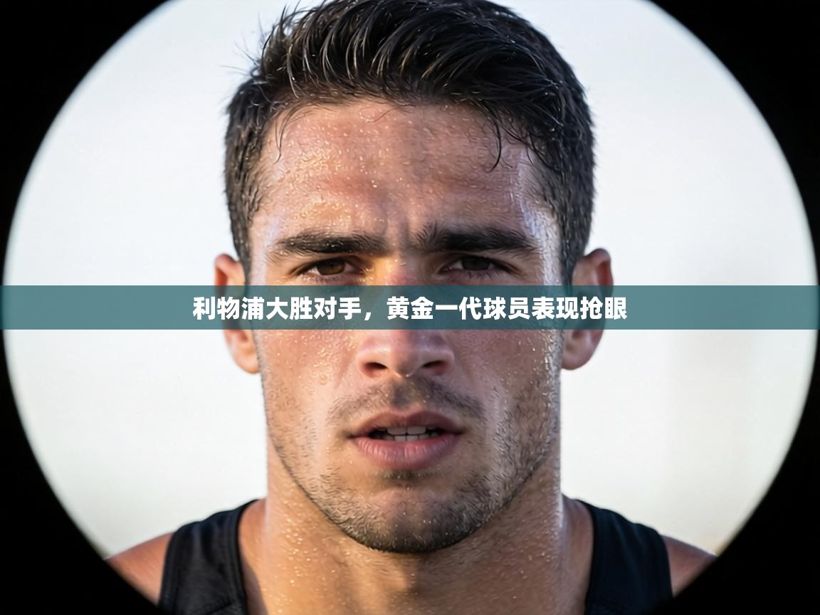 利物浦大胜对手，黄金一代球员表现抢眼  第2张