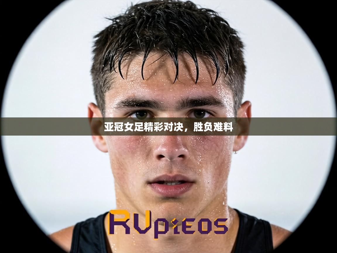 亚冠女足精彩对决，胜负难料  第2张